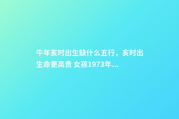 牛年亥时出生缺什么五行，亥时出生命更高贵 女孩1973年阴历11月22号生日女亥时生五行缺什么-第1张-观点-玄机派